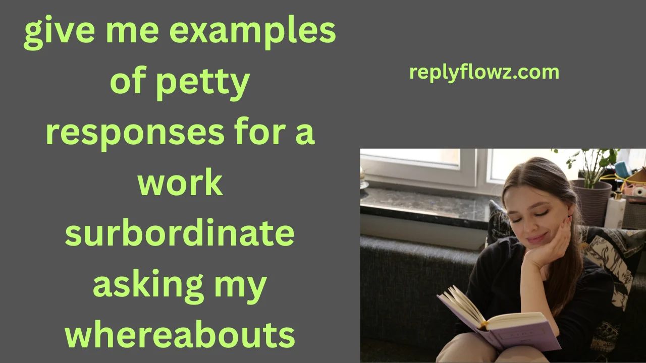 give me examples of petty responses for a work surbordinate asking my whereabouts