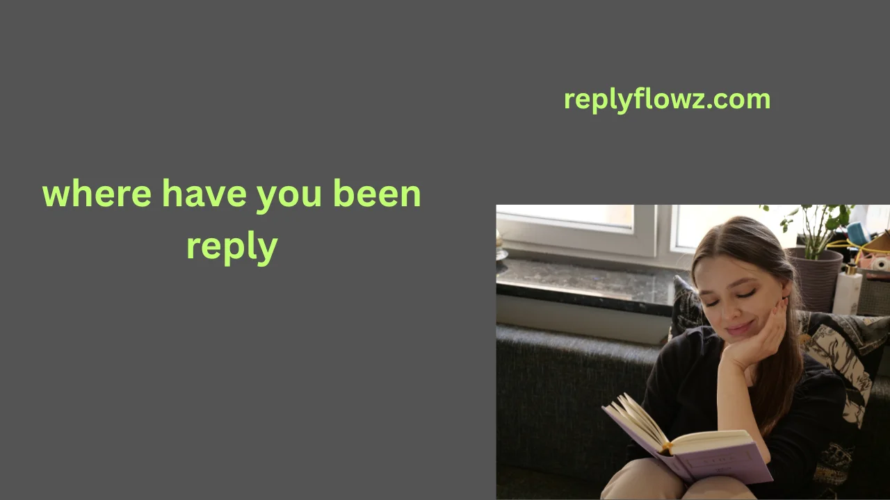 where have you been reply